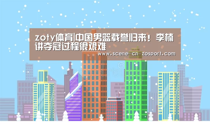 zoty体育|中国男篮载誉归来!李楠讲夺冠过程很艰难(图2) 中欧体育